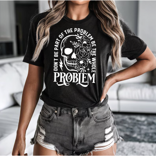 T-Shirt - 'Don't be part of the problem, be the whole problem'
